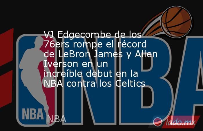 VJ Edgecombe de los 76ers rompe el récord de LeBron James y Allen Iverson en un increíble debut en la NBA contra los Celtics. Noticias en tiempo real