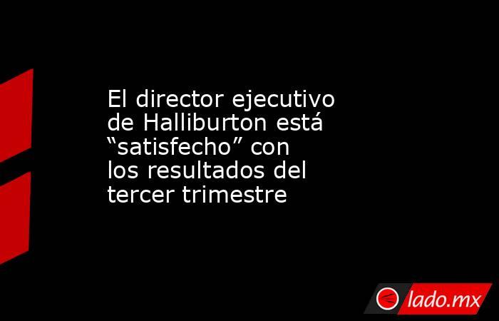 El director ejecutivo de Halliburton está “satisfecho” con los resultados del tercer trimestre. Noticias en tiempo real