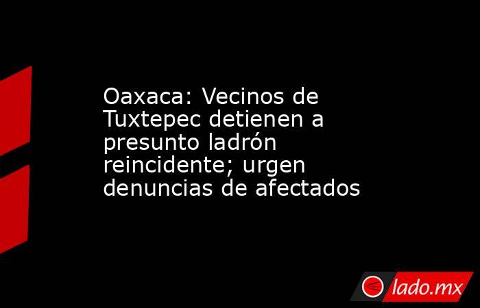 Oaxaca: Vecinos de Tuxtepec detienen a presunto ladrón reincidente; urgen denuncias de afectados. Noticias en tiempo real