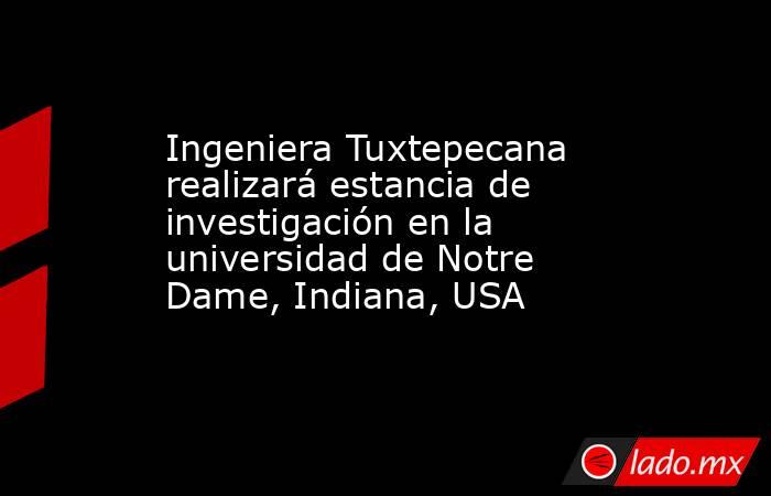Ingeniera Tuxtepecana realizará estancia de investigación en la universidad de Notre Dame, Indiana, USA. Noticias en tiempo real