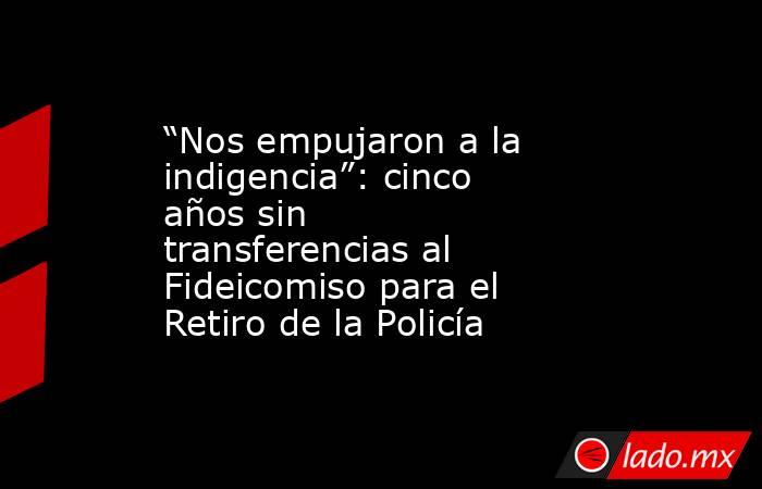 “Nos empujaron a la indigencia”: cinco años sin transferencias al Fideicomiso para el Retiro de la Policía. Noticias en tiempo real