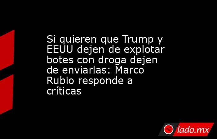 Si quieren que Trump y EEUU dejen de explotar botes con droga dejen de enviarlas: Marco Rubio responde a críticas . Noticias en tiempo real