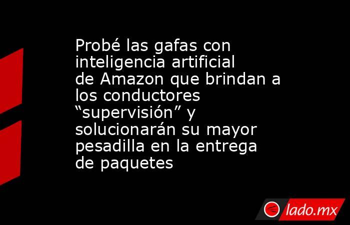 Probé las gafas con inteligencia artificial de Amazon que brindan a los conductores “supervisión” y solucionarán su mayor pesadilla en la entrega de paquetes. Noticias en tiempo real