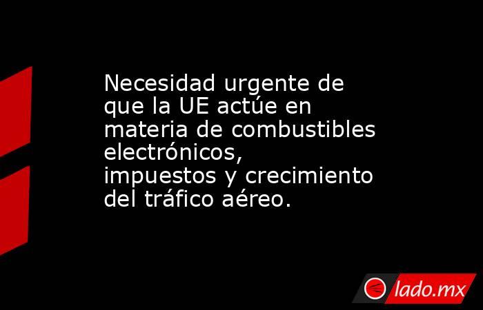 Necesidad urgente de que la UE actúe en materia de combustibles electrónicos, impuestos y crecimiento del tráfico aéreo.. Noticias en tiempo real