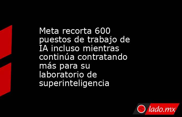 Meta recorta 600 puestos de trabajo de IA incluso mientras continúa contratando más para su laboratorio de superinteligencia. Noticias en tiempo real