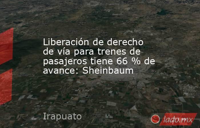 Liberación de derecho de vía para trenes de pasajeros tiene 66 % de avance: Sheinbaum. Noticias en tiempo real