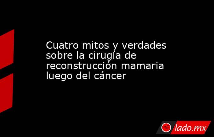 Cuatro mitos y verdades sobre la cirugía de reconstrucción mamaria luego del cáncer. Noticias en tiempo real