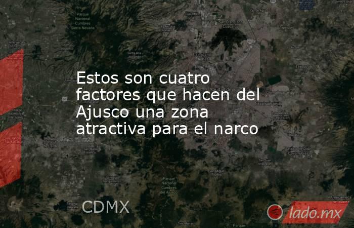 Estos son cuatro factores que hacen del Ajusco una zona atractiva para el narco. Noticias en tiempo real