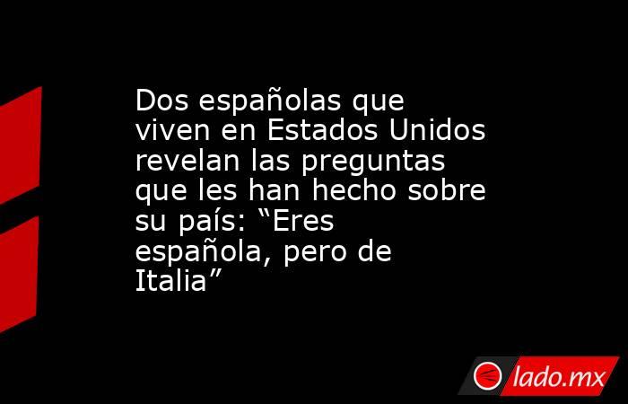 Dos españolas que viven en Estados Unidos revelan las preguntas que les han hecho sobre su país: “Eres española, pero de Italia”. Noticias en tiempo real