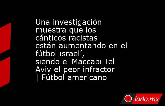 Una investigación muestra que los cánticos racistas están aumentando en el fútbol israelí, siendo el Maccabi Tel Aviv el peor infractor | Fútbol americano. Noticias en tiempo real