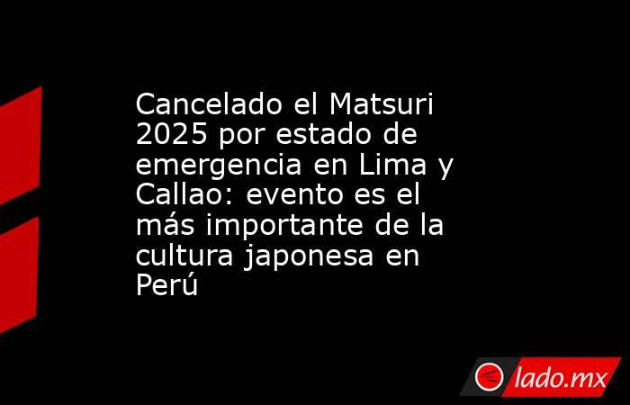 Cancelado el Matsuri 2025 por estado de emergencia en Lima y Callao: evento es el más importante de la cultura japonesa en Perú . Noticias en tiempo real
