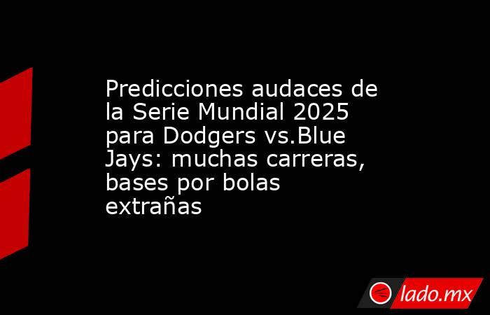 Predicciones audaces de la Serie Mundial 2025 para Dodgers vs.Blue Jays: muchas carreras, bases por bolas extrañas. Noticias en tiempo real