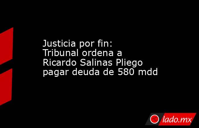 Justicia por fin: Tribunal ordena a Ricardo Salinas Pliego pagar deuda de 580 mdd. Noticias en tiempo real