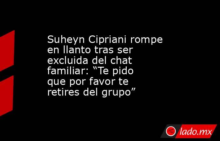 Suheyn Cipriani rompe en llanto tras ser excluida del chat familiar: “Te pido que por favor te retires del grupo”. Noticias en tiempo real