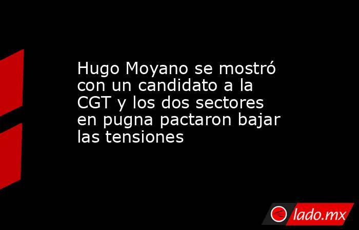 Hugo Moyano se mostró con un candidato a la CGT y los dos sectores en pugna pactaron bajar las tensiones . Noticias en tiempo real
