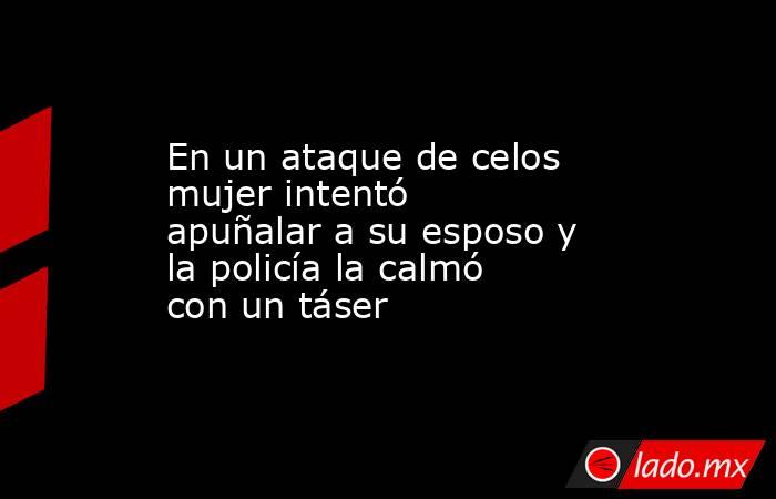 En un ataque de celos mujer intentó apuñalar a su esposo y la policía la calmó con un táser. Noticias en tiempo real