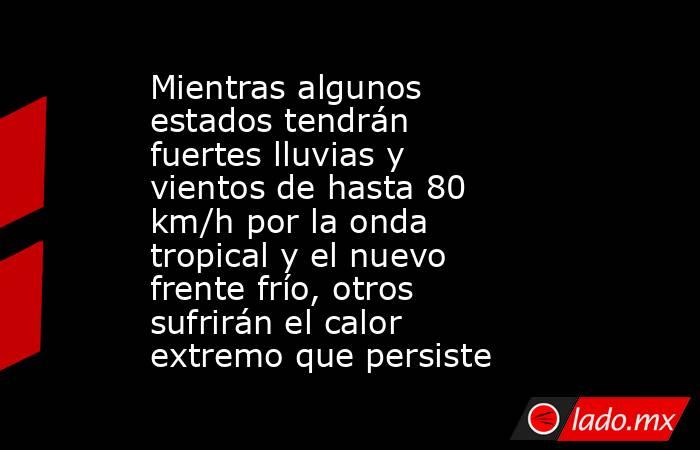 Mientras algunos estados tendrán fuertes lluvias y vientos de hasta 80 km/h por la onda tropical y el nuevo frente frío, otros sufrirán el calor extremo que persiste. Noticias en tiempo real