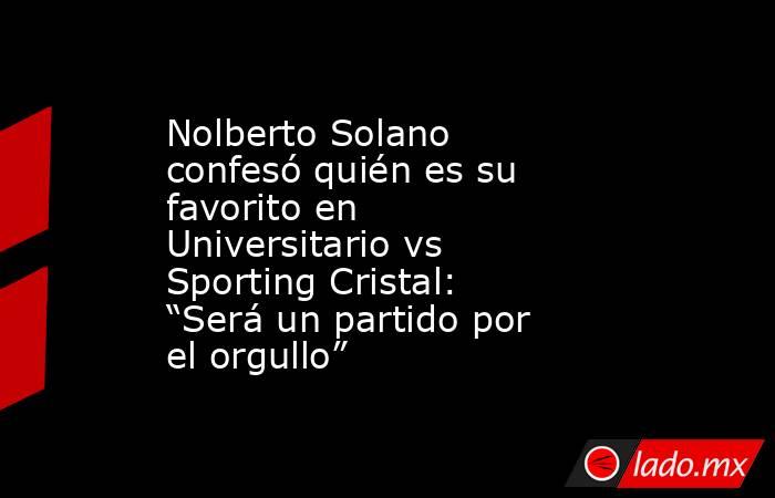 Nolberto Solano confesó quién es su favorito en Universitario vs Sporting Cristal: “Será un partido por el orgullo” . Noticias en tiempo real