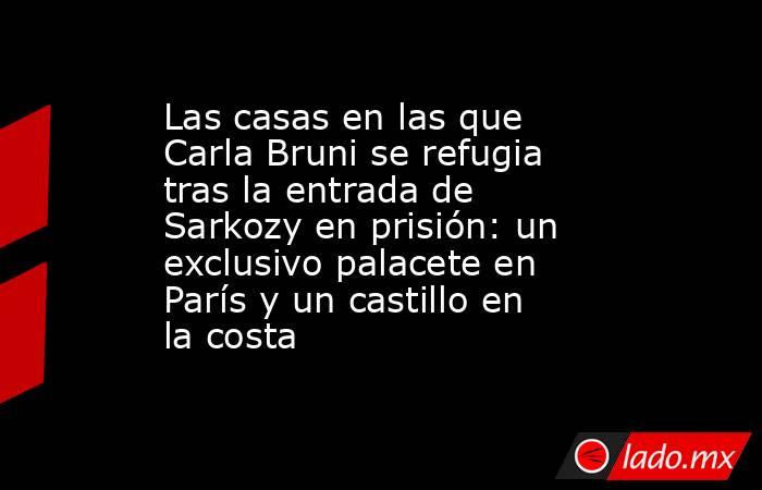Las casas en las que Carla Bruni se refugia tras la entrada de Sarkozy en prisión: un exclusivo palacete en París y un castillo en la costa. Noticias en tiempo real