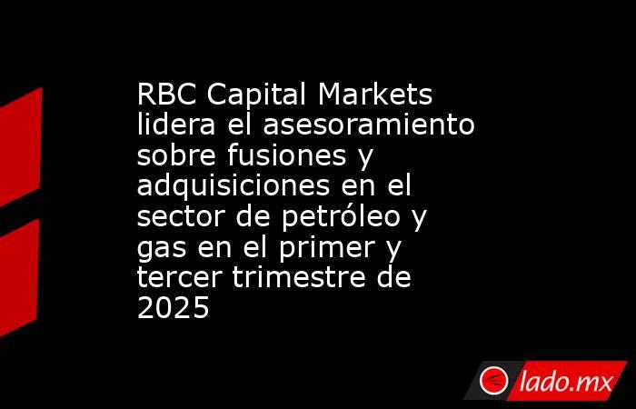 RBC Capital Markets lidera el asesoramiento sobre fusiones y adquisiciones en el sector de petróleo y gas en el primer y tercer trimestre de 2025. Noticias en tiempo real