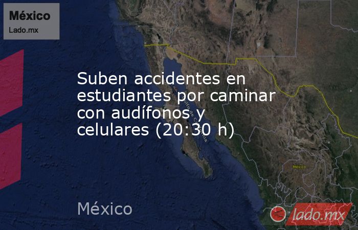 Suben accidentes en estudiantes por caminar con audífonos y celulares (20:30 h). Noticias en tiempo real