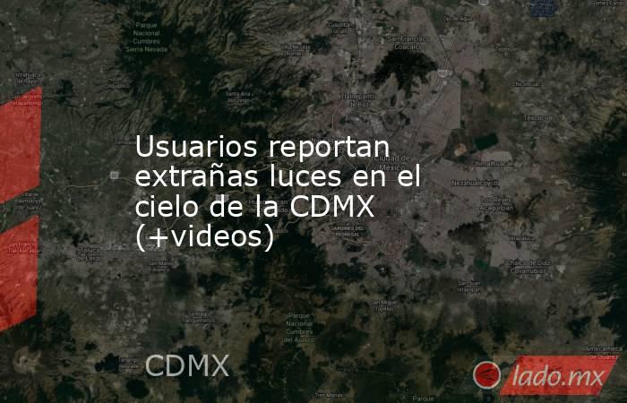 Usuarios reportan extrañas luces en el cielo de la CDMX (+videos). Noticias en tiempo real