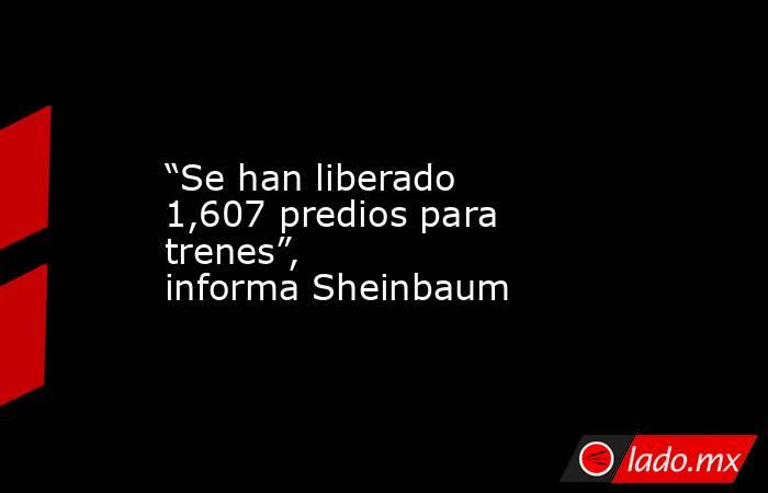 “Se han liberado 1,607 predios para trenes”, informa Sheinbaum. Noticias en tiempo real
