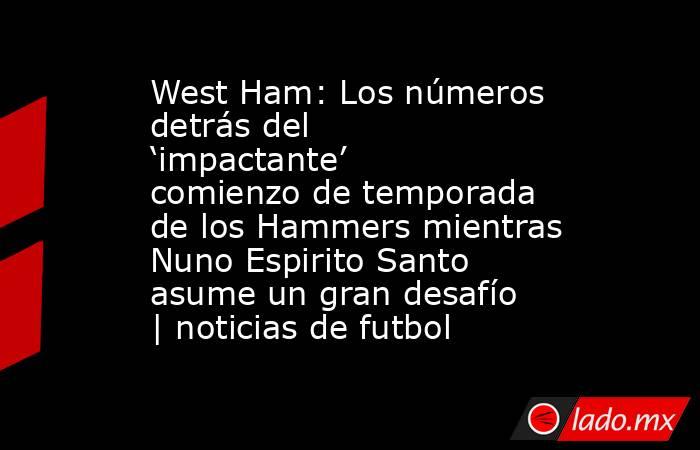 West Ham: Los números detrás del ‘impactante’ comienzo de temporada de los Hammers mientras Nuno Espirito Santo asume un gran desafío | noticias de futbol. Noticias en tiempo real