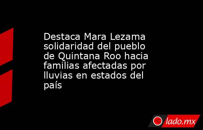 Destaca Mara Lezama solidaridad del pueblo de Quintana Roo hacia familias afectadas por lluvias en estados del país. Noticias en tiempo real