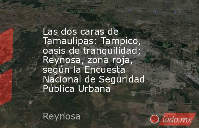 Las dos caras de Tamaulipas: Tampico, oasis de tranquilidad; Reynosa, zona roja, según la Encuesta Nacional de Seguridad Pública Urbana. Noticias en tiempo real