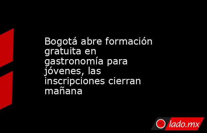 Bogotá abre formación gratuita en gastronomía para jóvenes, las inscripciones cierran mañana . Noticias en tiempo real