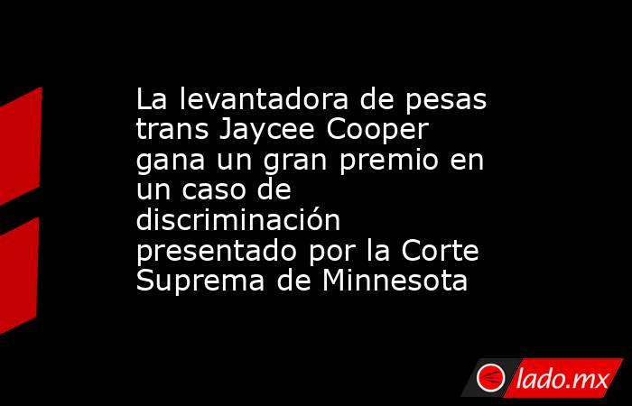 La levantadora de pesas trans Jaycee Cooper gana un gran premio en un caso de discriminación presentado por la Corte Suprema de Minnesota. Noticias en tiempo real