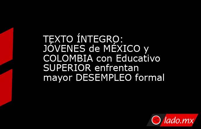 TEXTO ÍNTEGRO: JÓVENES de MÉXICO y COLOMBIA con Educativo SUPERIOR enfrentan mayor DESEMPLEO formal. Noticias en tiempo real