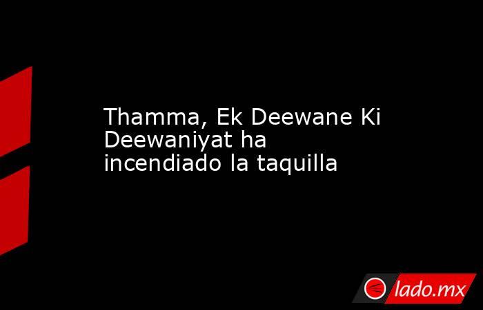 Thamma, Ek Deewane Ki Deewaniyat ha incendiado la taquilla. Noticias en tiempo real