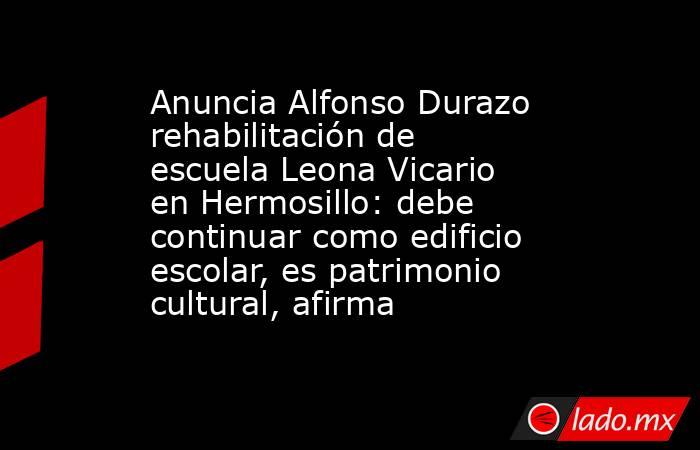 Anuncia Alfonso Durazo rehabilitación de escuela Leona Vicario en Hermosillo: debe continuar como edificio escolar, es patrimonio cultural, afirma. Noticias en tiempo real