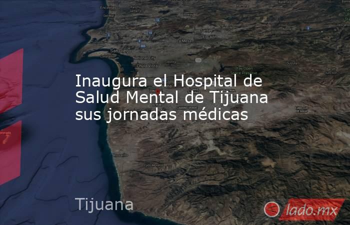 Inaugura el Hospital de Salud Mental de Tijuana sus jornadas médicas. Noticias en tiempo real