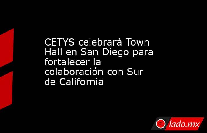 CETYS celebrará Town Hall en San Diego para fortalecer la colaboración con Sur de California. Noticias en tiempo real