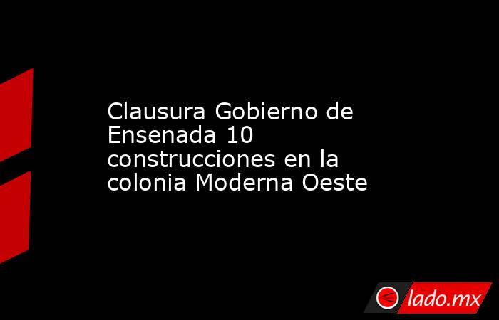 Clausura Gobierno de Ensenada 10 construcciones en la colonia Moderna Oeste. Noticias en tiempo real