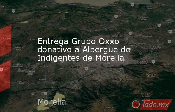 Entrega Grupo Oxxo donativo a Albergue de Indigentes de Morelia. Noticias en tiempo real