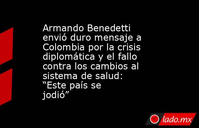 Armando Benedetti envió duro mensaje a Colombia por la crisis diplomática y el fallo contra los cambios al sistema de salud: “Este país se jodió”. Noticias en tiempo real
