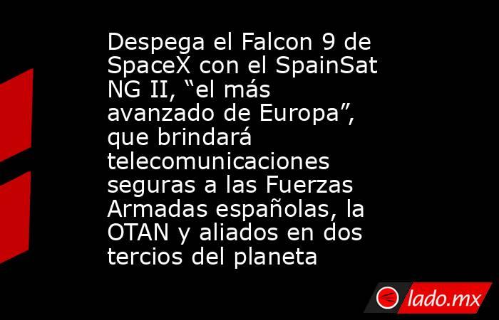 Despega el Falcon 9 de SpaceX con el SpainSat NG II, “el más avanzado de Europa”, que brindará telecomunicaciones seguras a las Fuerzas Armadas españolas, la OTAN y aliados en dos tercios del planeta. Noticias en tiempo real