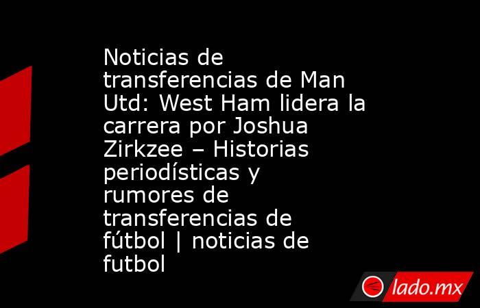 Noticias de transferencias de Man Utd: West Ham lidera la carrera por Joshua Zirkzee – Historias periodísticas y rumores de transferencias de fútbol | noticias de futbol. Noticias en tiempo real