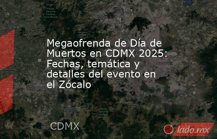 Megaofrenda de Día de Muertos en CDMX 2025: Fechas, temática y detalles del evento en el Zócalo. Noticias en tiempo real