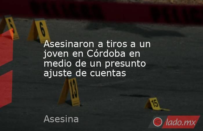 Asesinaron a tiros a un joven en Córdoba en medio de un presunto ajuste de cuentas . Noticias en tiempo real