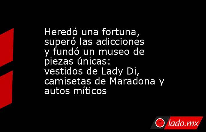 Heredó una fortuna, superó las adicciones y fundó un museo de piezas únicas: vestidos de Lady Di, camisetas de Maradona y autos míticos. Noticias en tiempo real