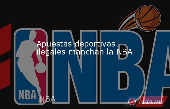 Apuestas deportivas ilegales manchan la NBA. Noticias en tiempo real