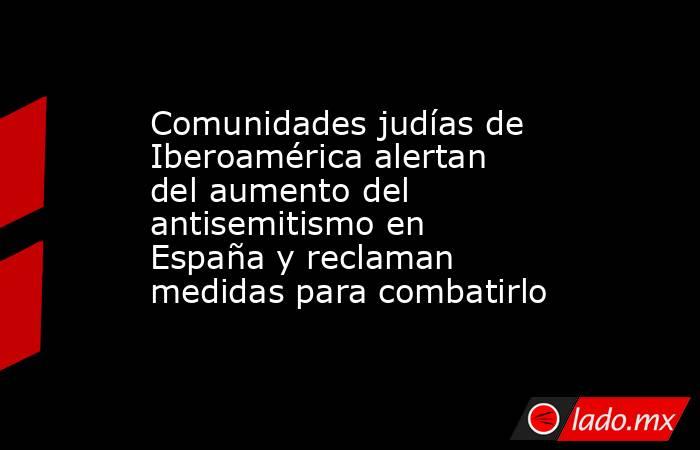 Comunidades judías de Iberoamérica alertan del aumento del antisemitismo en España y reclaman medidas para combatirlo. Noticias en tiempo real
