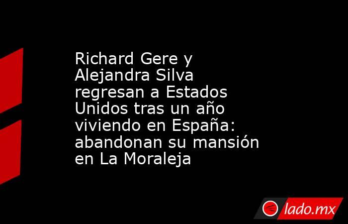 Richard Gere y Alejandra Silva regresan a Estados Unidos tras un año viviendo en España: abandonan su mansión en La Moraleja. Noticias en tiempo real