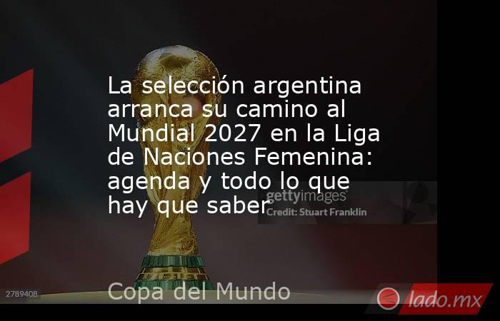 La selección argentina arranca su camino al Mundial 2027 en la Liga de Naciones Femenina: agenda y todo lo que hay que saber. Noticias en tiempo real