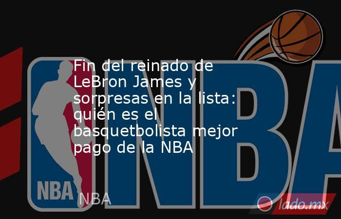 Fin del reinado de LeBron James y sorpresas en la lista: quién es el basquetbolista mejor pago de la NBA. Noticias en tiempo real